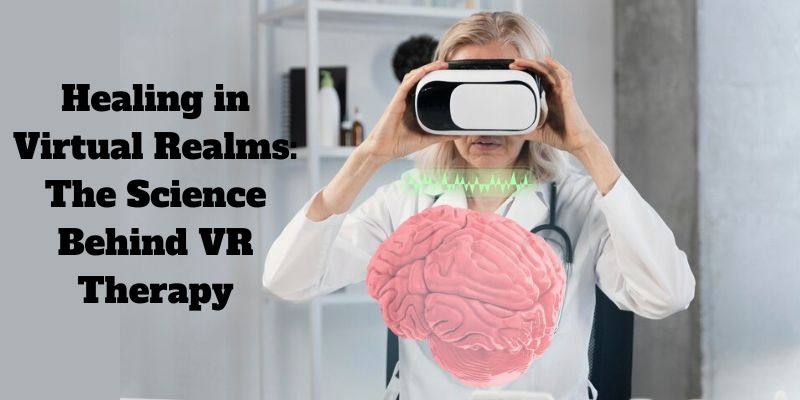 Healing in Virtual Realms: The Science Behind VR Therapy